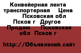 Конвейерная лента (транспортерная) › Цена ­ 400 - Псковская обл., Псков г. Другое » Продам   . Псковская обл.,Псков г.